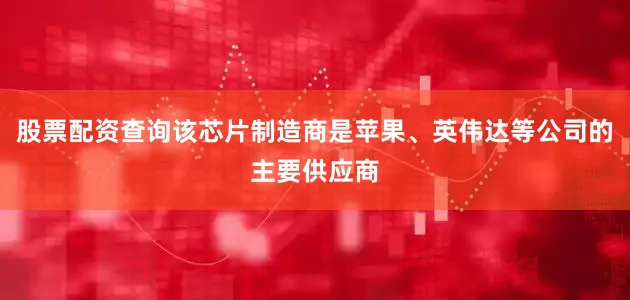 股票配资查询该芯片制造商是苹果、英伟达等公司的主要供应商