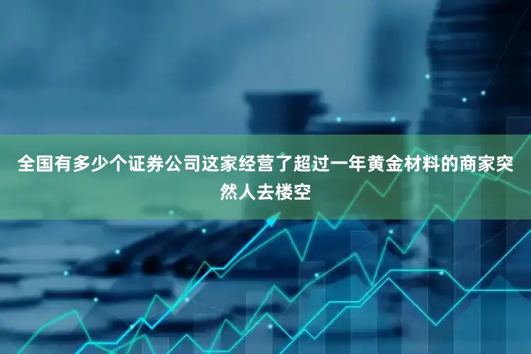 全国有多少个证券公司这家经营了超过一年黄金材料的商家突然人去楼空