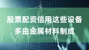 股票配资信用这些设备多由金属材料制成