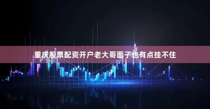 重庆股票配资开户老大哥面子也有点挂不住