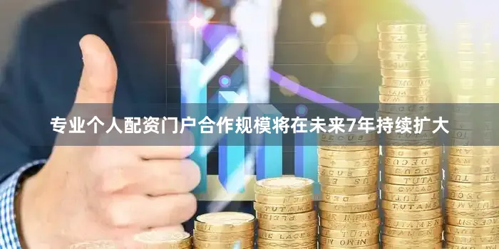 专业个人配资门户合作规模将在未来7年持续扩大