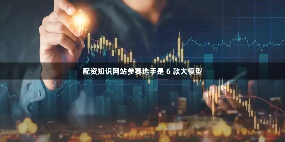 配资知识网站参赛选手是 6 款大模型