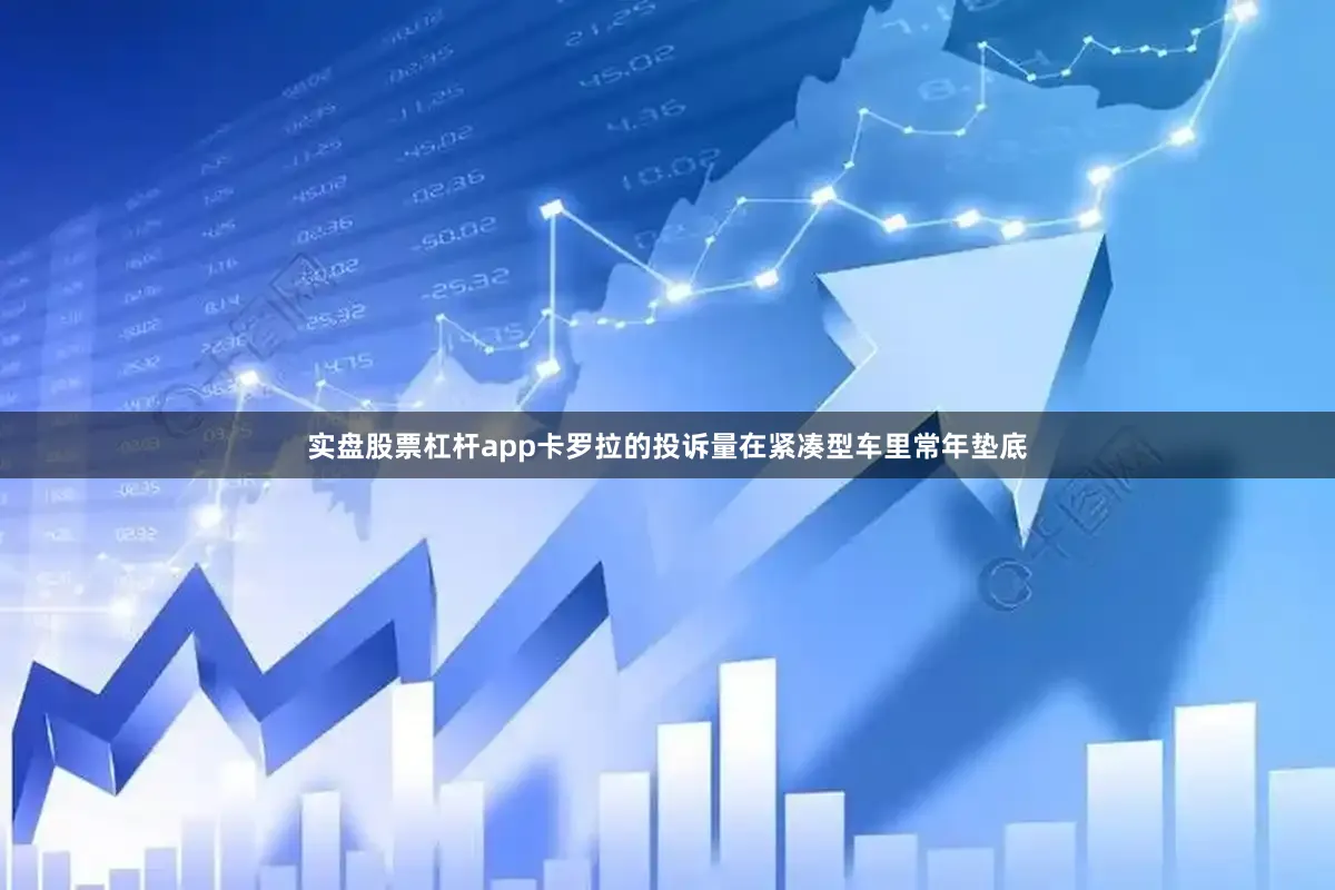 实盘股票杠杆app卡罗拉的投诉量在紧凑型车里常年垫底
