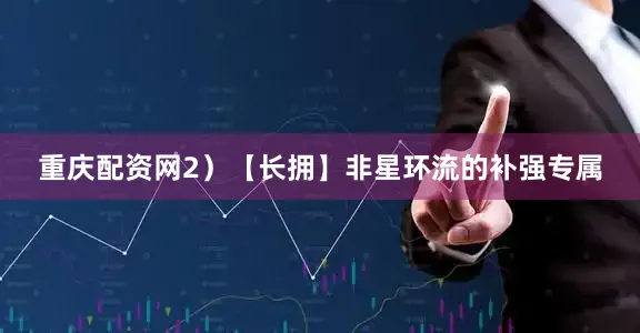 重庆配资网2）【长拥】非星环流的补强专属