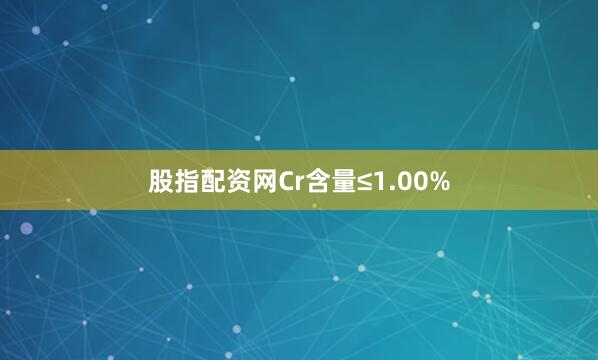 股指配资网Cr含量≤1.00%