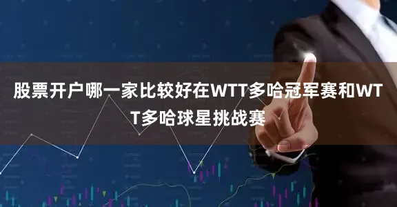 股票开户哪一家比较好在WTT多哈冠军赛和WTT多哈球星挑战赛