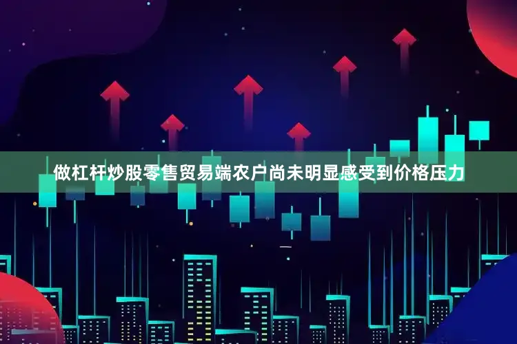 做杠杆炒股零售贸易端农户尚未明显感受到价格压力