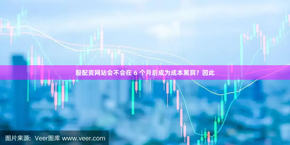 股配资网站会不会在 6 个月后成为成本黑洞?因此