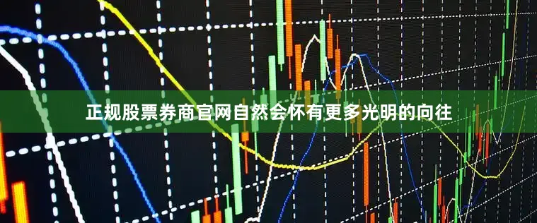 正规股票券商官网自然会怀有更多光明的向往