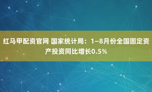 红马甲配资官网 国家统计局：1—8月份全国固定资产投资同比增长0.5%