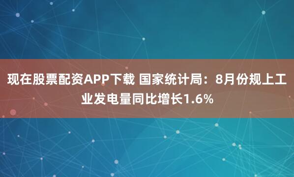 现在股票配资APP下载 国家统计局：8月份规上工业发电量同比增长1.6%