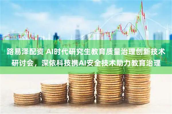 路易泽配资 AI时代研究生教育质量治理创新技术研讨会，深侬科技携AI安全技术助力教育治理