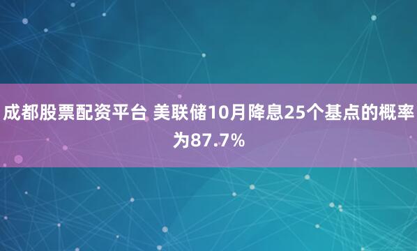 成都股票配资平台 美联储10月降息25个基点的概率为87.7%