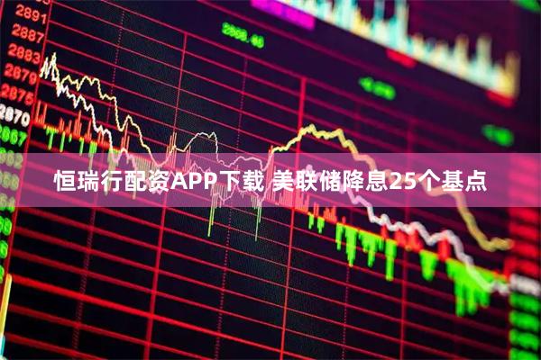 恒瑞行配资APP下载 美联储降息25个基点