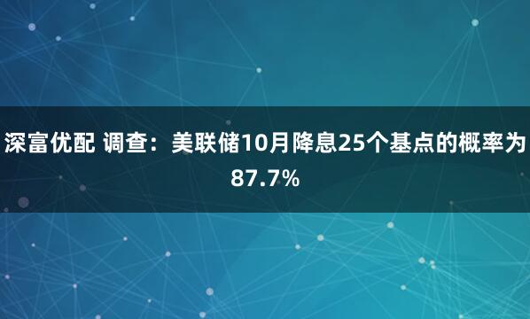深富优配 调查：美联储10月降息25个基点的概率为87.7%