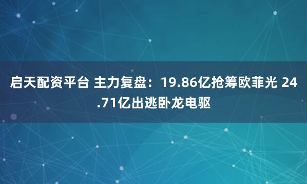 启天配资平台 主力复盘：19.86亿抢筹欧菲光 24.71亿出逃卧龙电驱