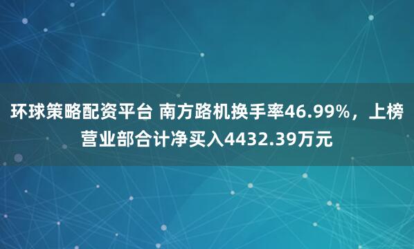 环球策略配资平台 南方路机换手率46.99%，上榜营业部合计净买入4432.39万元