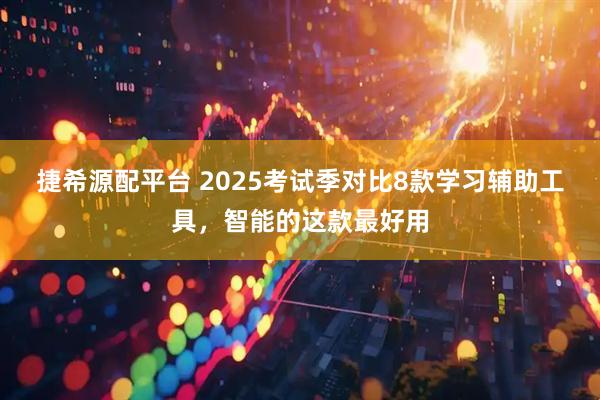 捷希源配平台 2025考试季对比8款学习辅助工具，智能的这款最好用
