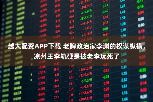 越大配资APP下载 老牌政治家李渊的权谋纵横，凉州王李轨硬是被老李玩死了