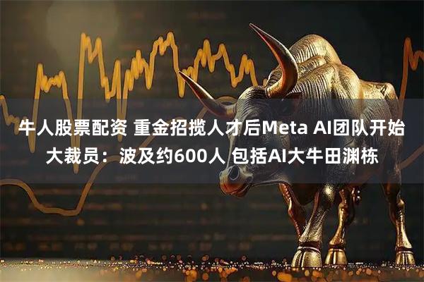 牛人股票配资 重金招揽人才后Meta AI团队开始大裁员：波及约600人 包括AI大牛田渊栋