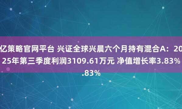 亿策略官网平台 兴证全球兴晨六个月持有混合A：2025年第三季度利润3109.61万元 净值增长率3.83%