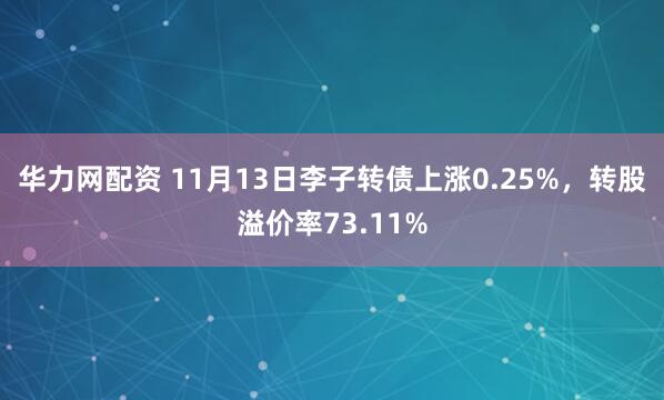 华力网配资 11月13日李子转债上涨0.25%，转股溢价率73.11%