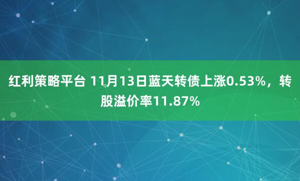 红利策略平台 11月13日蓝天转债上涨0.53%，转股溢价率11.87%