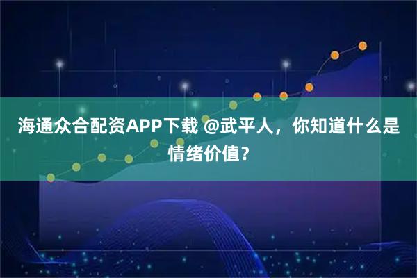 海通众合配资APP下载 @武平人，你知道什么是情绪价值？