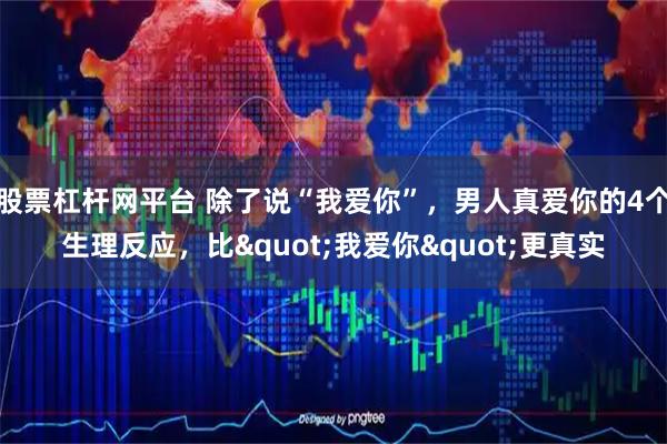 股票杠杆网平台 除了说“我爱你”，男人真爱你的4个生理反应，比"我爱你"更真实