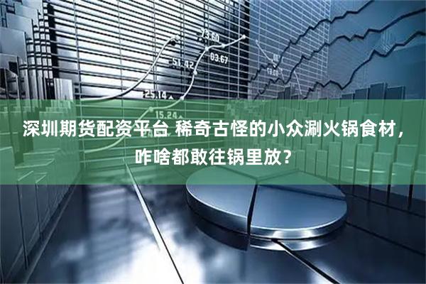 深圳期货配资平台 稀奇古怪的小众涮火锅食材，咋啥都敢往锅里放？