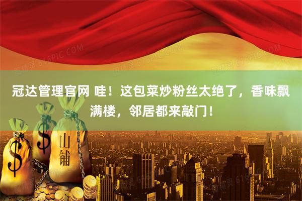冠达管理官网 哇！这包菜炒粉丝太绝了，香味飘满楼，邻居都来敲门！