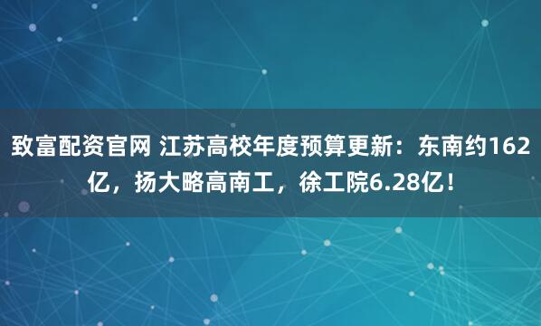 致富配资官网 江苏高校年度预算更新：东南约162亿，扬大略高南工，徐工院6.28亿！