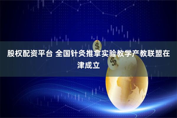 股权配资平台 全国针灸推拿实验教学产教联盟在津成立