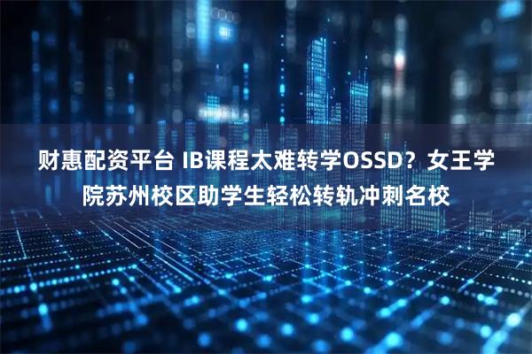 财惠配资平台 IB课程太难转学OSSD？女王学院苏州校区助学生轻松转轨冲刺名校