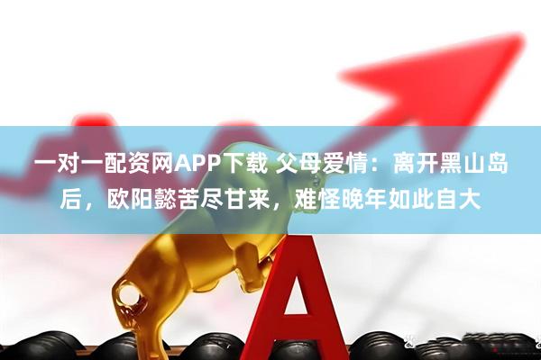一对一配资网APP下载 父母爱情：离开黑山岛后，欧阳懿苦尽甘来，难怪晚年如此自大