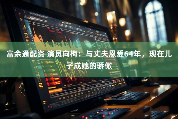 富余通配资 演员向梅：与丈夫恩爱64年，现在儿子成她的骄傲