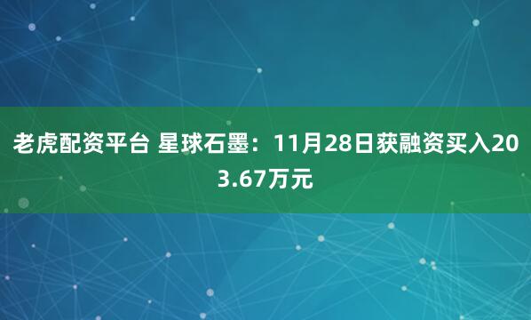 老虎配资平台 星球石墨：11月28日获融资买入203.67万元