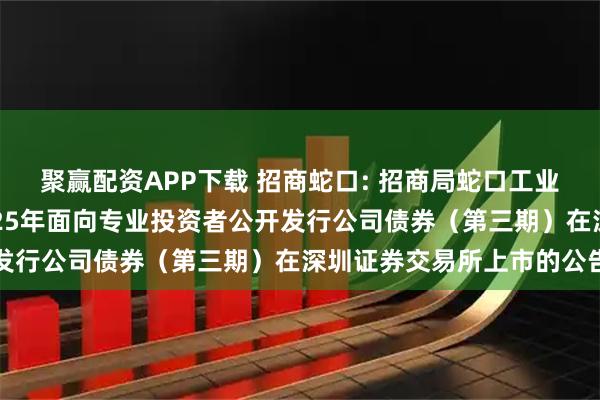 聚赢配资APP下载 招商蛇口: 招商局蛇口工业区控股股份有限公司2025年面向专业投资者公开发行公司债券（第三期）在深圳证券交易所上市的公告
