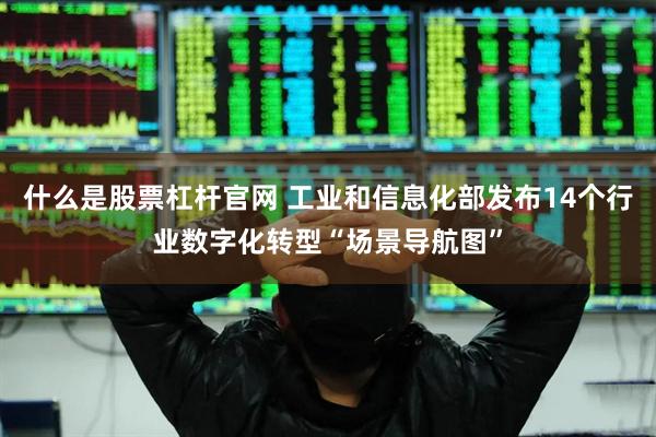 什么是股票杠杆官网 工业和信息化部发布14个行业数字化转型“场景导航图”