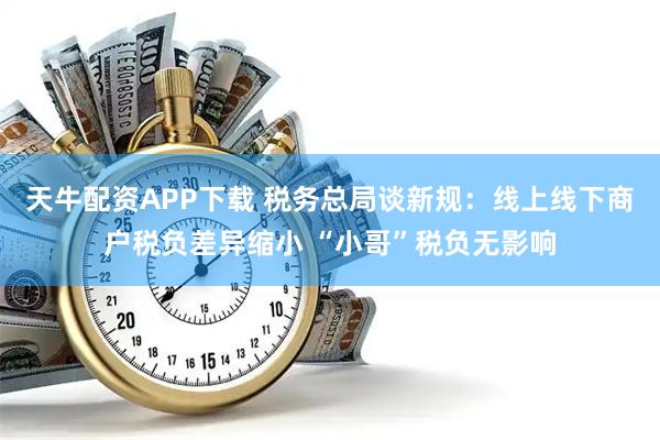 天牛配资APP下载 税务总局谈新规：线上线下商户税负差异缩小 “小哥”税负无影响