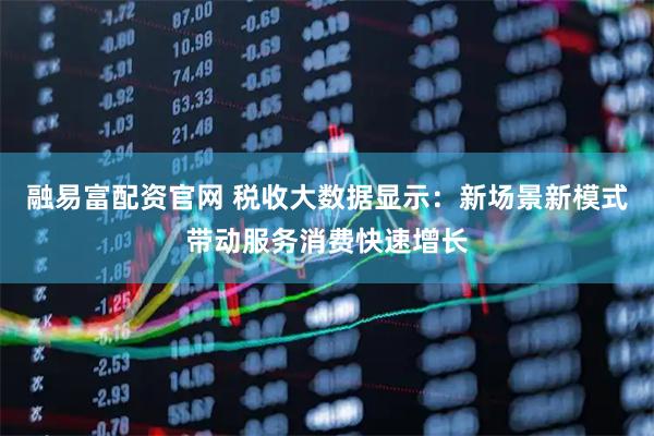 融易富配资官网 税收大数据显示：新场景新模式带动服务消费快速增长