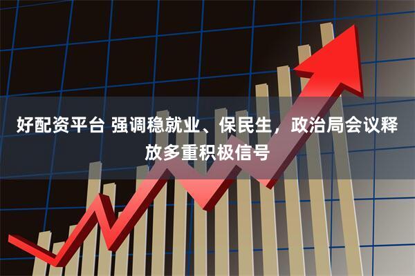 好配资平台 强调稳就业、保民生，政治局会议释放多重积极信号