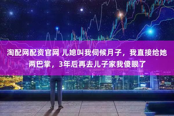 淘配网配资官网 儿媳叫我伺候月子，我直接给她两巴掌，3年后再去儿子家我傻眼了