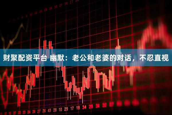 财聚配资平台 幽默：老公和老婆的对话，不忍直视