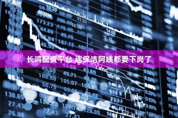 长鸿配资平台 连保洁阿姨都要下岗了
