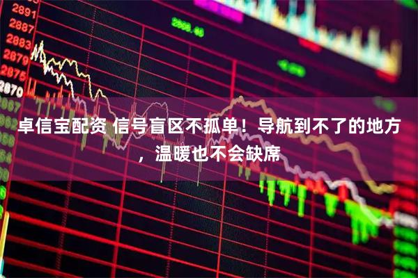 卓信宝配资 信号盲区不孤单！导航到不了的地方，温暖也不会缺席