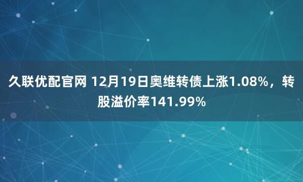 久联优配官网 12月19日奥维转债上涨1.08%，转股溢价率141.99%