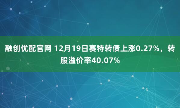 融创优配官网 12月19日赛特转债上涨0.27%，转股溢价率40.07%