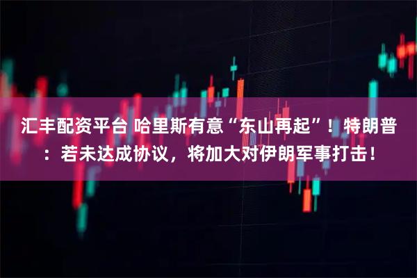 汇丰配资平台 哈里斯有意“东山再起”！特朗普：若未达成协议，将加大对伊朗军事打击！