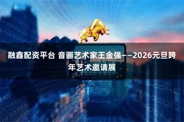 融鑫配资平台 音画艺术家王金强——2026元旦跨年艺术邀请展